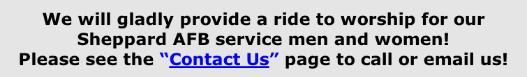 We will gladly provide a ride to worship for our Sheppard AFB service men and women! Please see the “Contact Us” page to call or email us!